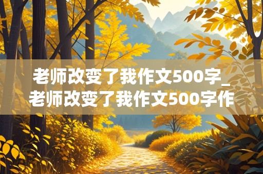 老师改变了我作文500字_老师改变了我作文500字作文