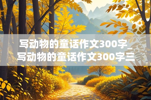 写动物的童话作文300字_写动物的童话作文300字三年级