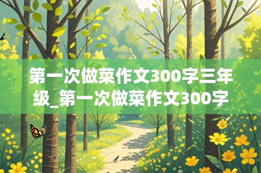 第一次做菜作文300字三年级_第一次做菜作文300字三年级下册