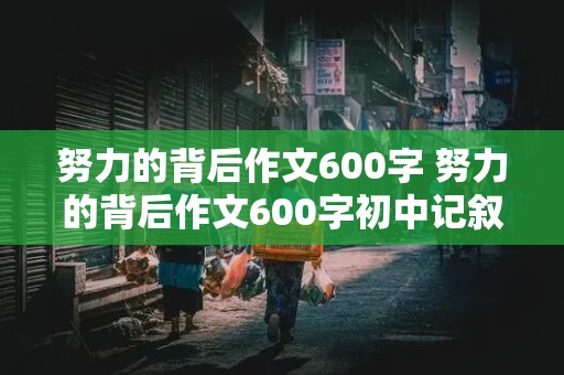 努力的背后作文600字 努力的背后作文600字初中记叙