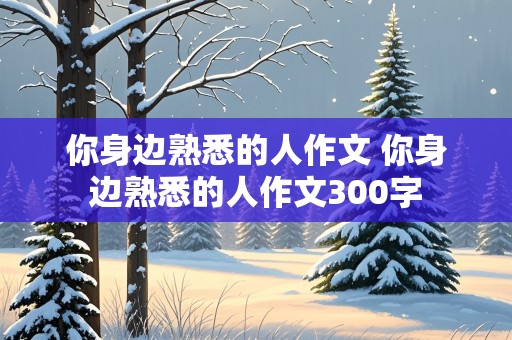 你身边熟悉的人作文 你身边熟悉的人作文300字