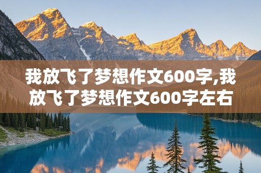 我放飞了梦想作文600字,我放飞了梦想作文600字左右