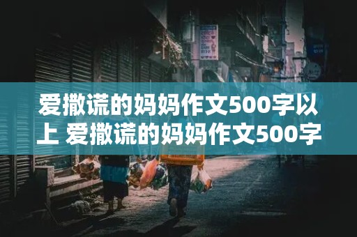 爱撒谎的妈妈作文500字以上 爱撒谎的妈妈作文500字以上怎么写