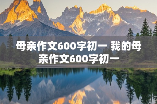 母亲作文600字初一 我的母亲作文600字初一