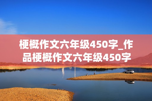 梗概作文六年级450字_作品梗概作文六年级450字