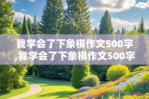 我学会了下象棋作文500字,我学会了下象棋作文500字左右