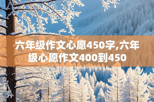 六年级作文心愿450字,六年级心愿作文400到450