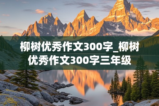 柳树优秀作文300字_柳树优秀作文300字三年级