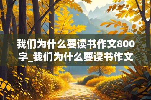 我们为什么要读书作文800字_我们为什么要读书作文800字高中议论文