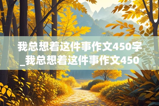 我总想着这件事作文450字_我总想着这件事作文450字优秀作文