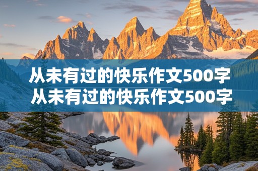 从未有过的快乐作文500字 从未有过的快乐作文500字六年级