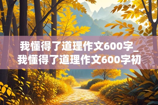 我懂得了道理作文600字_我懂得了道理作文600字初中