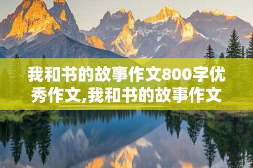 我和书的故事作文800字优秀作文,我和书的故事作文800字优秀作文写景开头