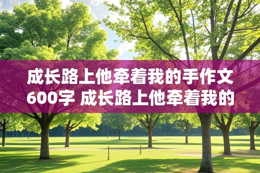 成长路上他牵着我的手作文600字 成长路上他牵着我的手作文600字六年级