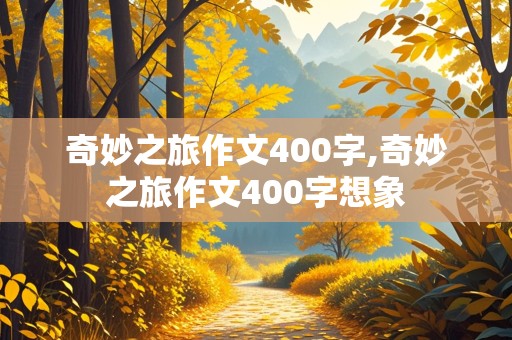 奇妙之旅作文400字,奇妙之旅作文400字想象