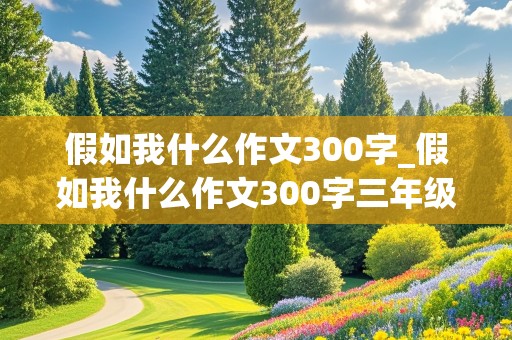 假如我什么作文300字_假如我什么作文300字三年级