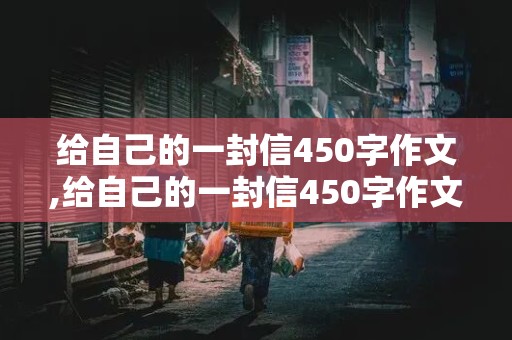 给自己的一封信450字作文,给自己的一封信450字作文六年级