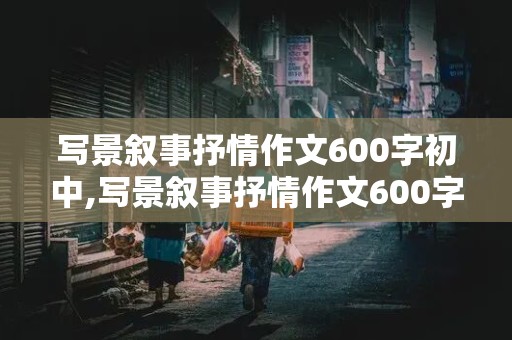 写景叙事抒情作文600字初中,写景叙事抒情作文600字初中家乡怎么写