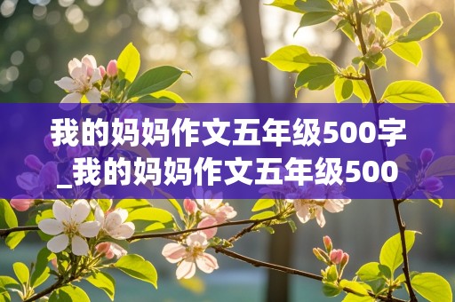 我的妈妈作文五年级500字_我的妈妈作文五年级500字左右