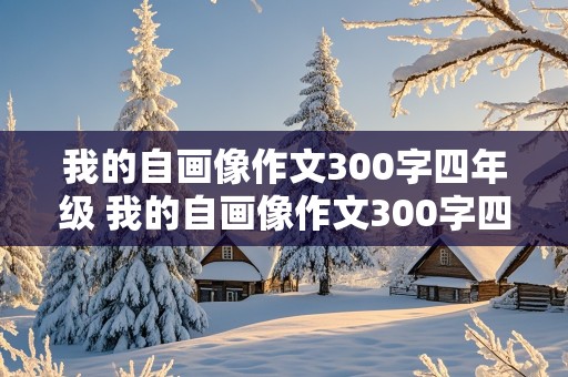 我的自画像作文300字四年级 我的自画像作文300字四年级女生免费