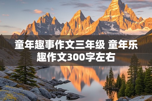 童年趣事作文三年级 童年乐趣作文300字左右