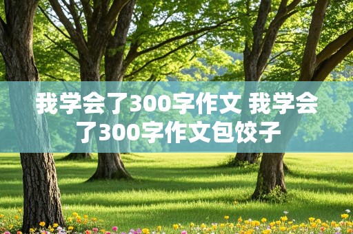 我学会了300字作文 我学会了300字作文包饺子