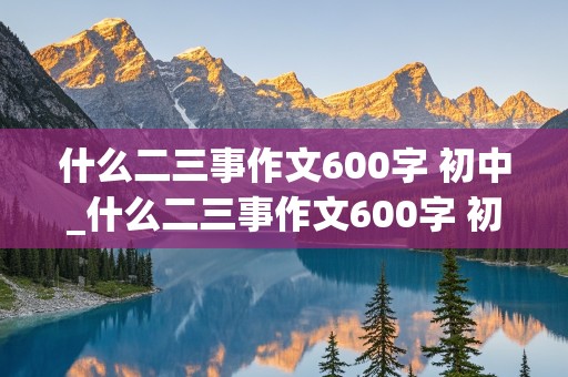 什么二三事作文600字 初中_什么二三事作文600字 初中写人