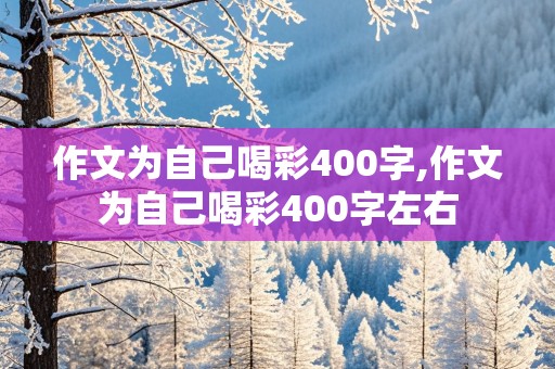 作文为自己喝彩400字,作文为自己喝彩400字左右