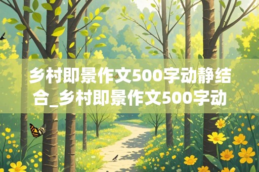 乡村即景作文500字动静结合_乡村即景作文500字动静结合夏天