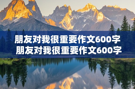 朋友对我很重要作文600字 朋友对我很重要作文600字记叙文