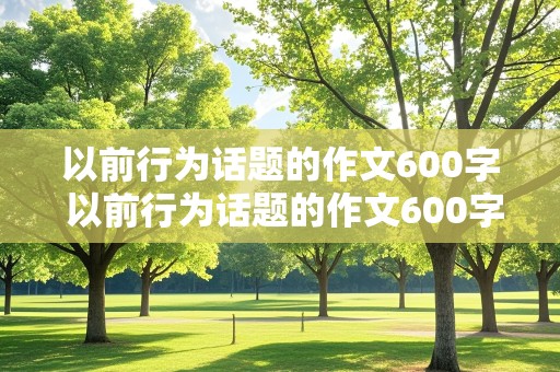 以前行为话题的作文600字 以前行为话题的作文600字初中