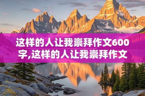 这样的人让我崇拜作文600字,这样的人让我崇拜作文600字初中