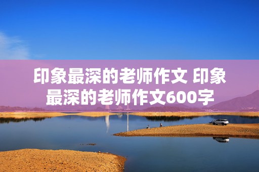 印象最深的老师作文 印象最深的老师作文600字