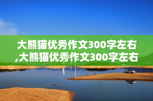 大熊猫优秀作文300字左右,大熊猫优秀作文300字左右不花钱