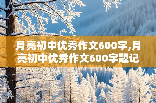 月亮初中优秀作文600字,月亮初中优秀作文600字题记