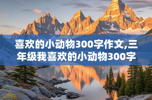 喜欢的小动物300字作文,三年级我喜欢的小动物300字作文