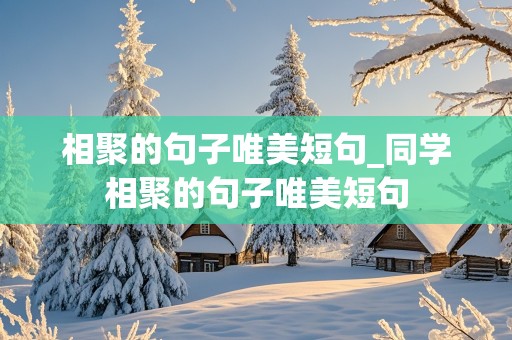 相聚的句子唯美短句_同学相聚的句子唯美短句