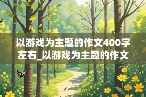 以游戏为主题的作文400字左右_以游戏为主题的作文400字左右怎么写