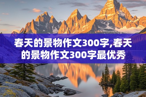 春天的景物作文300字,春天的景物作文300字最优秀