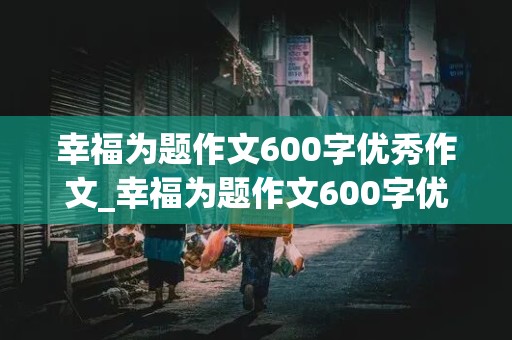 幸福为题作文600字优秀作文_幸福为题作文600字优秀作文六年级