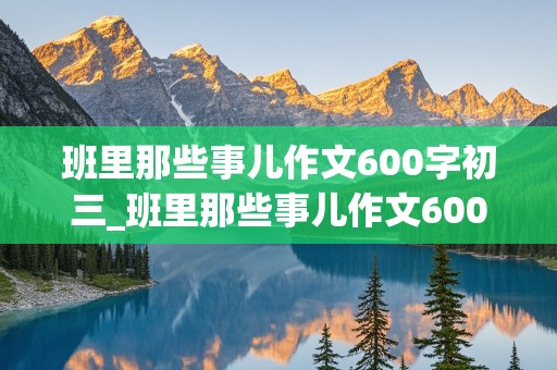 班里那些事儿作文600字初三_班里那些事儿作文600字初三