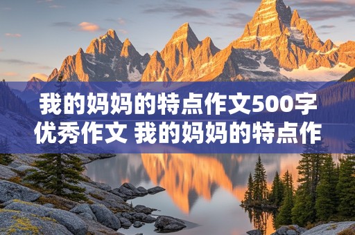 我的妈妈的特点作文500字优秀作文 我的妈妈的特点作文500字优秀作文怎么写