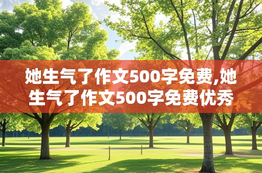 她生气了作文500字免费,她生气了作文500字免费优秀作文