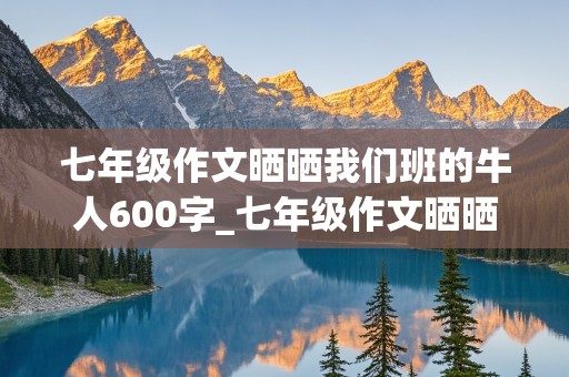 七年级作文晒晒我们班的牛人600字_七年级作文晒晒我们班的牛人600字以上