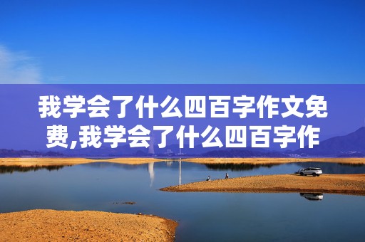 我学会了什么四百字作文免费,我学会了什么四百字作文免费抄