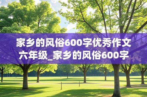 家乡的风俗600字优秀作文六年级_家乡的风俗600字优秀作文六年级春节