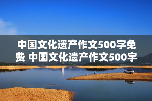 中国文化遗产作文500字免费 中国文化遗产作文500字免费长城