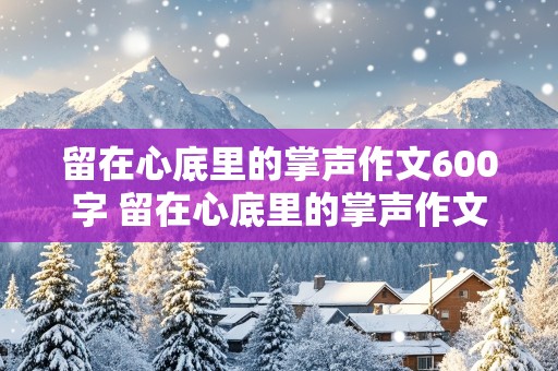 留在心底里的掌声作文600字 留在心底里的掌声作文600字六年级