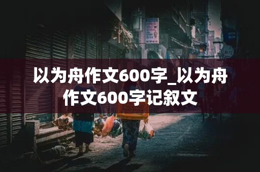 以为舟作文600字_以为舟作文600字记叙文