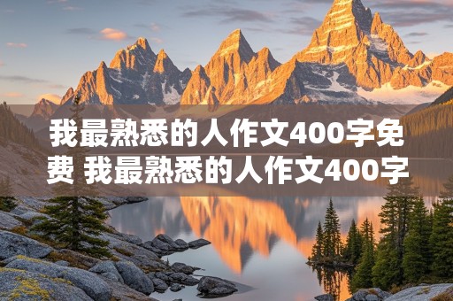 我最熟悉的人作文400字免费 我最熟悉的人作文400字免费阅读